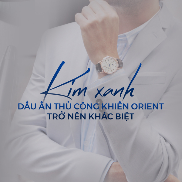 Kim xanh – Dấu ấn thủ công khiến Orient trở nên khác biệt